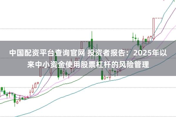 中国配资平台查询官网 投资者报告：2025年以来中小资金使用股票杠杆的风险管理