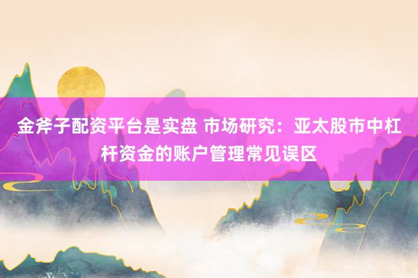 金斧子配资平台是实盘 市场研究：亚太股市中杠杆资金的账户管理常见误区