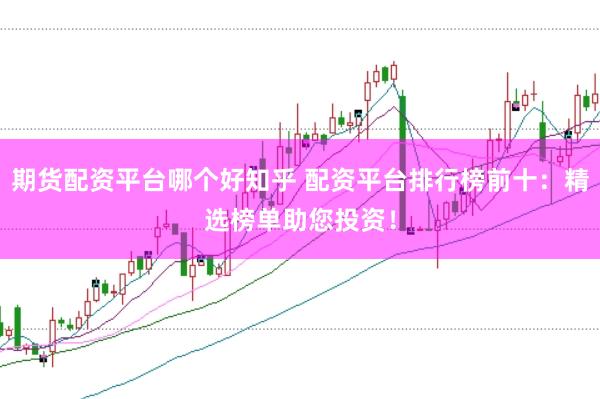 期货配资平台哪个好知乎 配资平台排行榜前十：精选榜单助您投资！