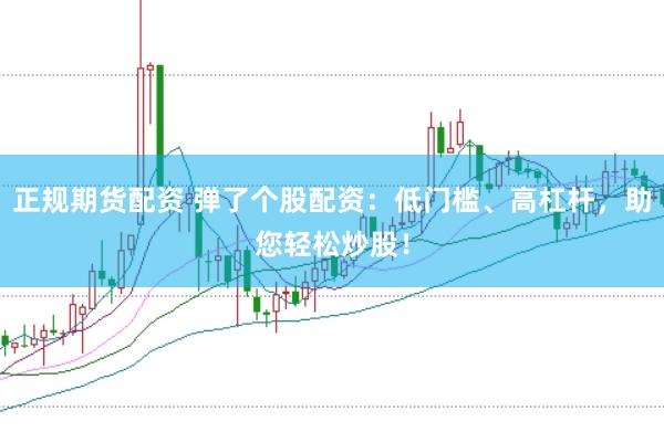 正规期货配资 弹了个股配资：低门槛、高杠杆，助您轻松炒股！