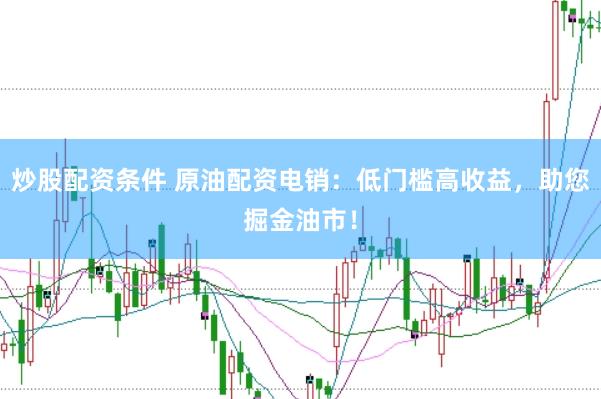 炒股配资条件 原油配资电销：低门槛高收益，助您掘金油市！