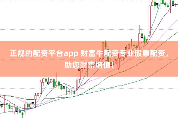 正规的配资平台app 财富牛配资专业股票配资，助您财富增值！