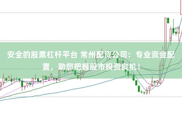 安全的股票杠杆平台 常州配资公司：专业资金配置，助您把握股市投资良机！