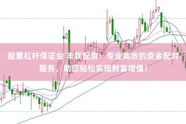 股票杠杆保证金 丰联配资：专业高效的资金配对服务，助您轻松实现财富增值！