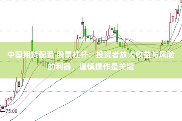 中国期货配资 股票扛杆：投资者放大收益与风险的利器，谨慎操作是关键