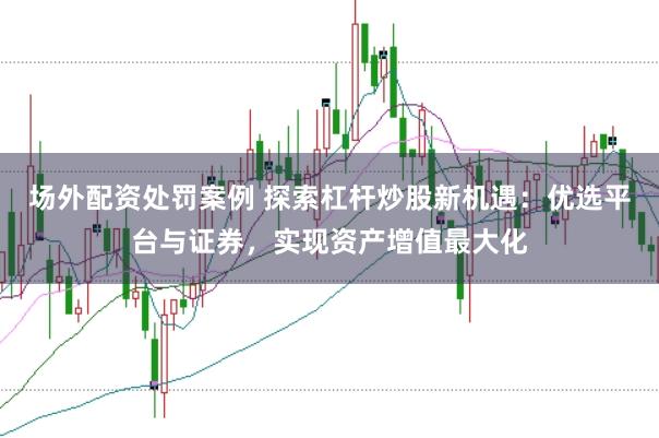 场外配资处罚案例 探索杠杆炒股新机遇：优选平台与证券，实现资产增值最大化