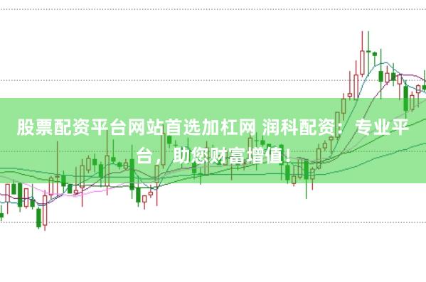 股票配资平台网站首选加杠网 润科配资：专业平台，助您财富增值！
