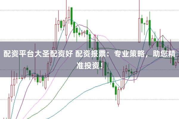 配资平台大圣配资好 配资报票：专业策略，助您精准投资！