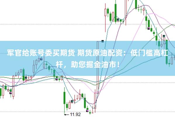 军官给账号委买期货 期货原油配资：低门槛高杠杆，助您掘金油市！