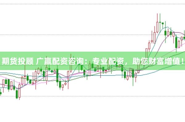 期货投顾 广赢配资咨询：专业配资，助您财富增值！