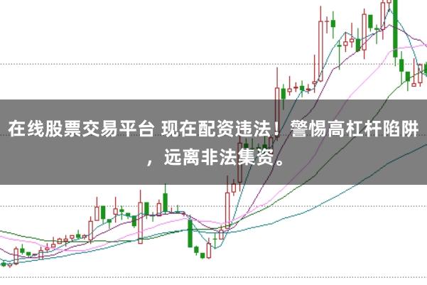 在线股票交易平台 现在配资违法！警惕高杠杆陷阱，远离非法集资。