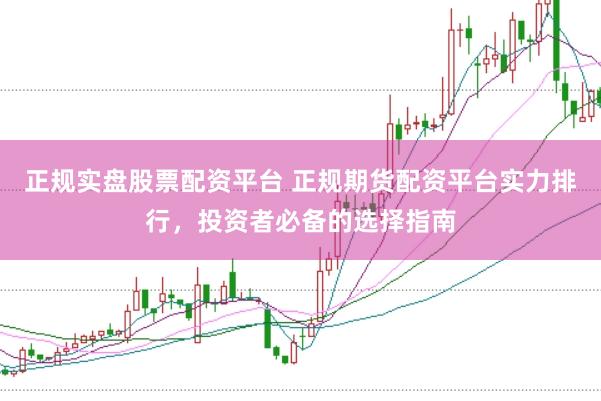 正规实盘股票配资平台 正规期货配资平台实力排行，投资者必备的选择指南