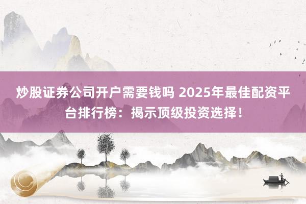 炒股证券公司开户需要钱吗 2025年最佳配资平台排行榜：揭示顶级投资选择！