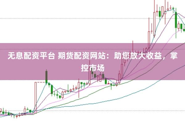 无息配资平台 期货配资网站：助您放大收益，掌控市场