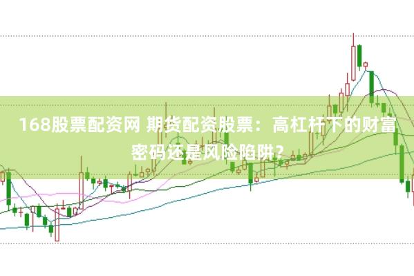 168股票配资网 期货配资股票：高杠杆下的财富密码还是风险陷阱？