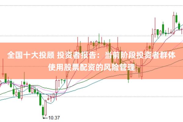 全国十大投顾 投资者报告：当前阶段投资者群体使用股票配资的风险管理