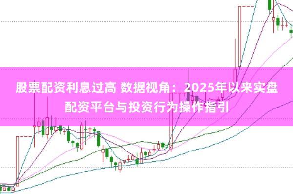 股票配资利息过高 数据视角：2025年以来实盘配资平台与投资行为操作指引
