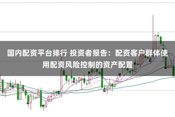 国内配资平台排行 投资者报告：配资客户群体使用配资风险控制的资产配置