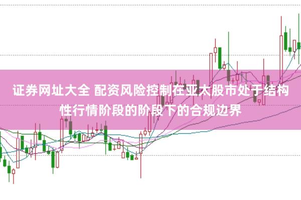 证券网址大全 配资风险控制在亚太股市处于结构性行情阶段的阶段下的合规边界