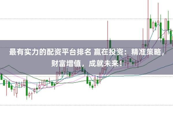 最有实力的配资平台排名 赢在投资：精准策略，财富增值，成就未来！
