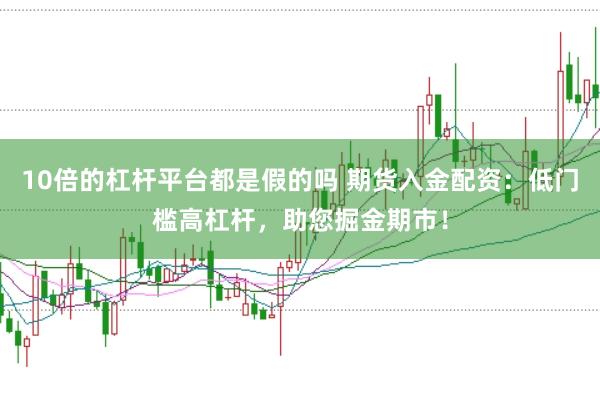 10倍的杠杆平台都是假的吗 期货入金配资：低门槛高杠杆，助您掘金期市！