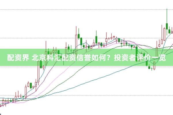 配资界 北京科汇配资信誉如何?投资者评价一览