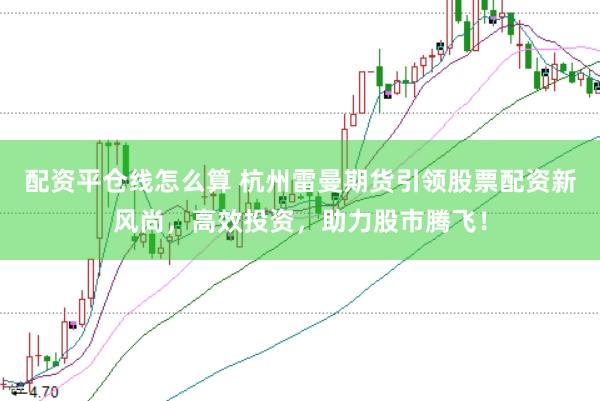 配资平仓线怎么算 杭州雷曼期货引领股票配资新风尚,高效投资,助力股市腾飞!