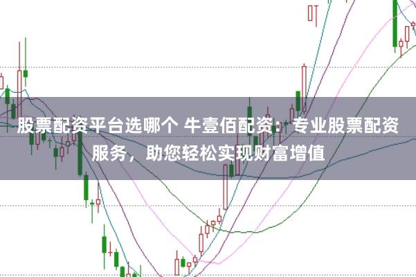 股票配资平台选哪个 牛壹佰配资:专业股票配资服务,助您轻松实现财富增值