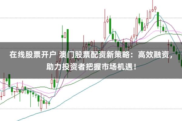 在线股票开户 澳门股票配资新策略:高效融资,助力投资者把握市场机遇!