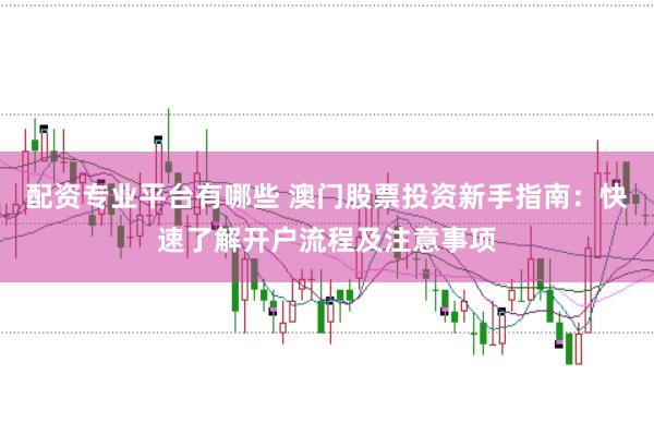 配资专业平台有哪些 澳门股票投资新手指南:快速了解开户流程及注意事项