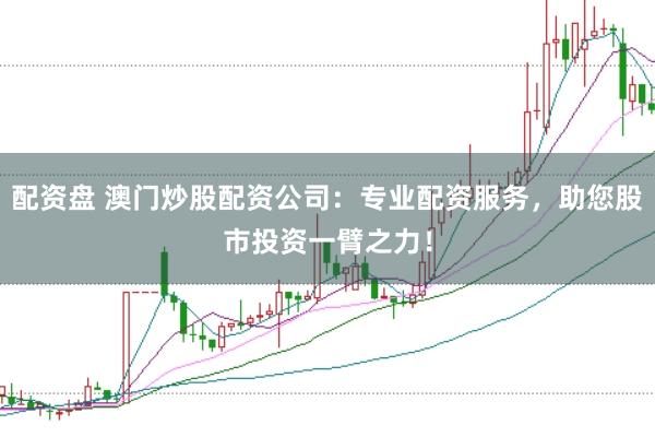 配资盘 澳门炒股配资公司：专业配资服务，助您股市投资一臂之力！