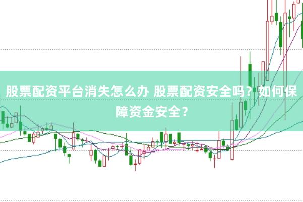 股票配资平台消失怎么办 股票配资安全吗?如何保障资金安全?