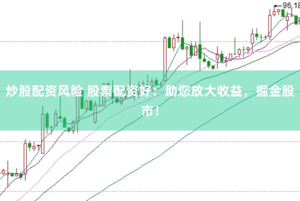 炒股配资风险 股票配资好:助您放大收益,掘金股市!