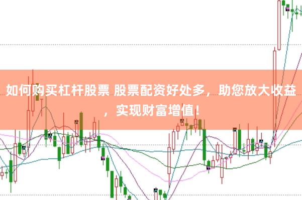 如何购买杠杆股票 股票配资好处多,助您放大收益,实现财富增值!