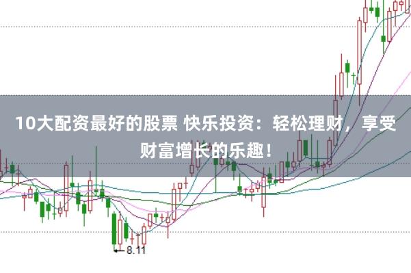10大配资最好的股票 快乐投资：轻松理财，享受财富增长的乐趣！