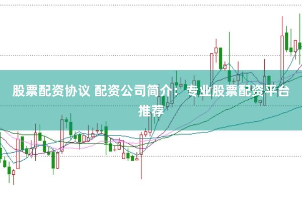 股票配资协议 配资公司简介：专业股票配资平台推荐