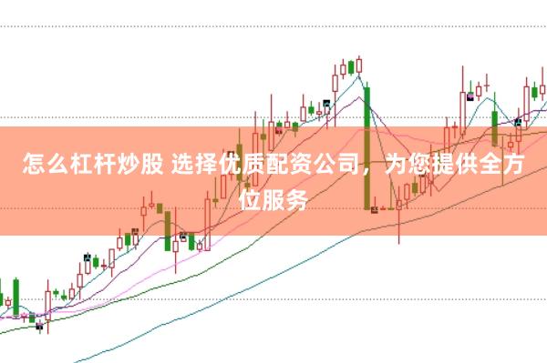 怎么杠杆炒股 选择优质配资公司，为您提供全方位服务
