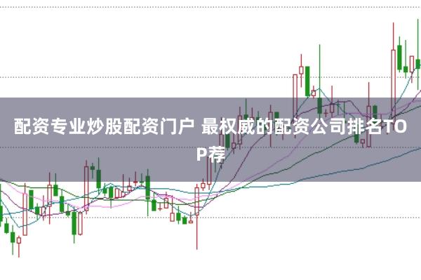 配资专业炒股配资门户 最权威的配资公司排名TOP荐