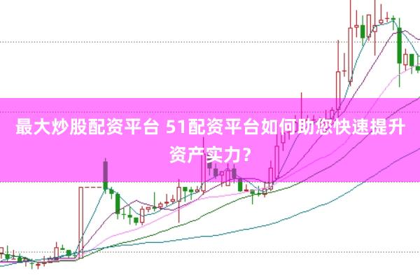 最大炒股配资平台 51配资平台如何助您快速提升资产实力？