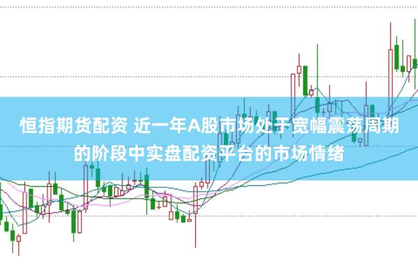 恒指期货配资 近一年A股市场处于宽幅震荡周期的阶段中实盘配资平台的市场情绪