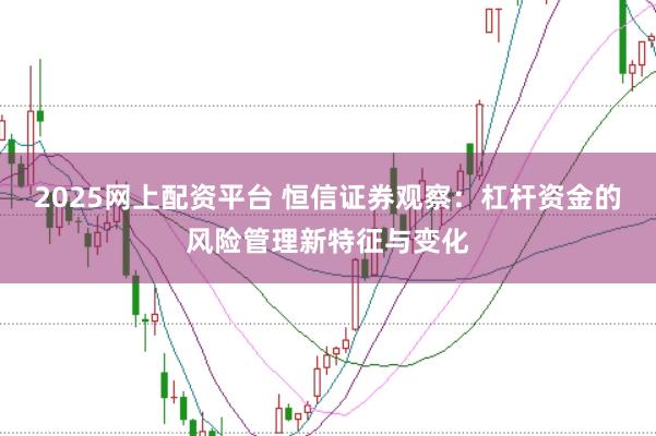 2025网上配资平台 恒信证券观察：杠杆资金的风险管理新特征与变化