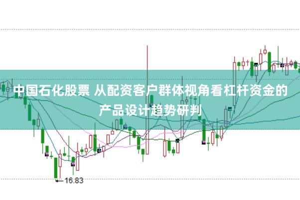 中国石化股票 从配资客户群体视角看杠杆资金的产品设计趋势研判