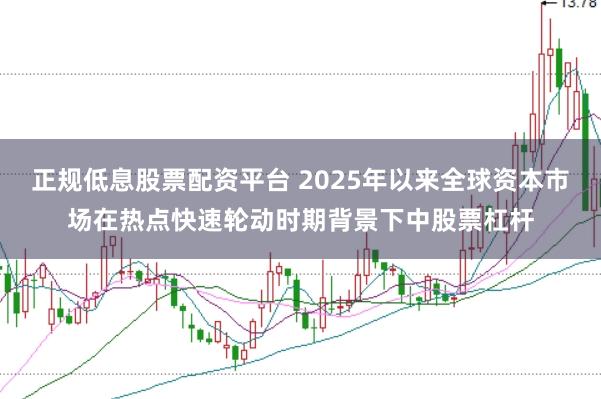 正规低息股票配资平台 2025年以来全球资本市场在热点快速轮动时期背景下中股票杠杆