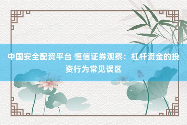 中国安全配资平台 恒信证券观察：杠杆资金的投资行为常见误区