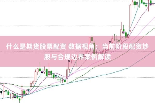 什么是期货股票配资 数据视角：当前阶段配资炒股与合规边界案例解读