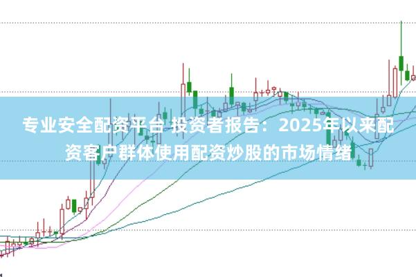 专业安全配资平台 投资者报告：2025年以来配资客户群体使用配资炒股的市场情绪
