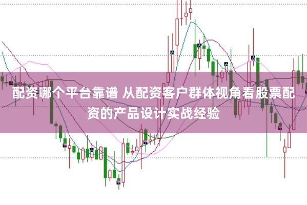 配资哪个平台靠谱 从配资客户群体视角看股票配资的产品设计实战经验