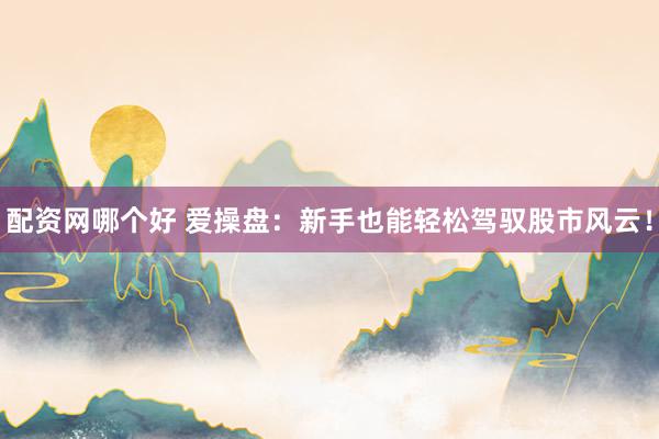 配资网哪个好 爱操盘：新手也能轻松驾驭股市风云！
