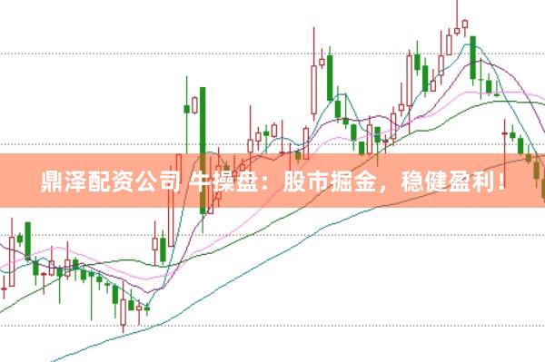 鼎泽配资公司 牛操盘：股市掘金，稳健盈利！