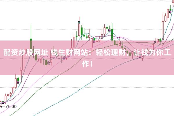 配资炒股网址 钱生财网站：轻松理财，让钱为你工作！